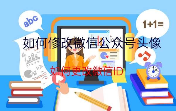 如何修改微信公众号头像 如何更改微信ID？